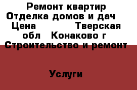 Ремонт квартир.Отделка домов и дач. › Цена ­ 2 000 - Тверская обл., Конаково г. Строительство и ремонт » Услуги   